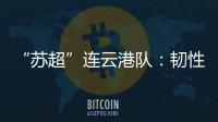 “苏超”连云港队
�：韧性之战，是拼到最后一秒的倔强