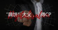 “藕饼”大火，“得CP者得天下”
？