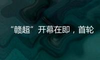 “赣超”开幕在即，首轮五场对决阵容发布
