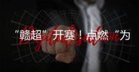 “赣超”开赛！点燃“为城而战”的盛夏