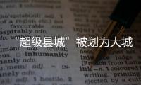 “超级县城”被划为大城市�，能有啥好处？