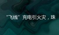 “飞线”充电引火灾�，珠海一男子受到行政处罚