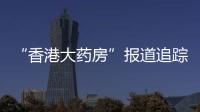 “香港大药房”报道追踪	
：生产企业被立案调查