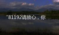 “81192请放心
，你的夙愿超额实现	
！”