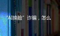 “AI换脸”诈骗�，怎么防？