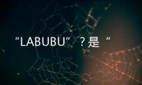 “LABUBU”
？是“LABABA”�！港珠澳大桥海关查获两万个