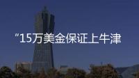 “15万美金保证上牛津”
：被“保录取”陷阱吞噬的留学生