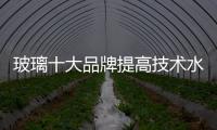 玻璃十大品牌提高技术水平
，提升产品附加值