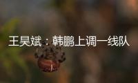 王昊斌：韩鹏上调一线队球员很不舍；争取早日去一线队