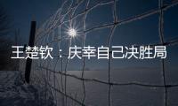 王楚钦
：庆幸自己决胜局赢下比赛
，没有想到自己能打进决赛