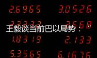 王毅谈当前巴以局势�：“两国方案”是根本出路