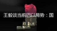 王毅谈当前巴以局势：国际支持是应尽义务