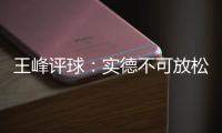 王峰评球：实德不可放松警惕 阿尔滨非洲双塔神奇