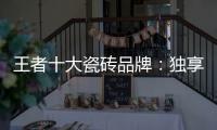 王者十大瓷砖品牌	：独享东方韵味之美