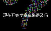 现在开始学赛车来得及吗
？