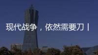 现代战争，依然需要刀丨军事