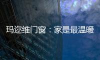 玛迩维门窗：家是最温暖的港湾