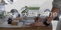 热水器十大品牌
：不打价格战 只打品质战