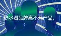热水器品牌离不开产品、管理
、市场