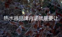 热水器品牌内涵就是要让消费者信任、满意