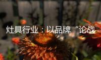 灶具行业：以品牌“论战”	，以“创意”获得高分