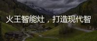 火王智能灶�
，打造现代智能厨房全新机遇