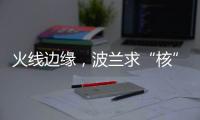 火线边缘，波兰求“核”