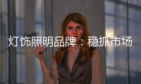 灯饰照明品牌：稳抓市场 重视消费需求
