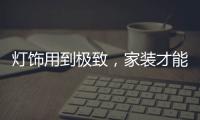 灯饰用到极致
，家装才能出彩