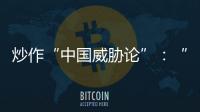 炒作“中国威胁论”：“北约三点动向值得警惕”