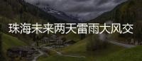 珠海未来两天雷雨大风交加	，主要集中在这个时间段→