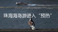 珠海海岛游进入“预热”状态，系列文旅优惠举措推出→