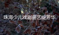 珠海少儿戏剧曲艺绽芳华	！今年“六一”
，约定你→
