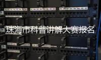 珠海市科普讲解大赛报名启动�	
！面向全社会选拔优秀科普人才