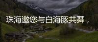 珠海邀您与白海豚共舞，共赴十五运会精彩之约