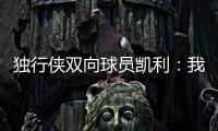 独行侠双向球员凯利：我和克莱都是射手 有机会向他学习很兴奋