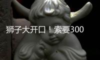 狮子大开口�！索要3000万年薪
�！对不起兄弟	，你确实不值这价格