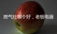 燃气灶哪个好，老板电器带来不一样的下厨新体验