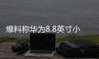 爆料称华为8.8英寸小平板将到来 搭载OLED屏幕