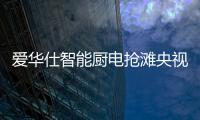 爱华仕智能厨电抢滩央视�，重磅出击