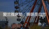 爱兰雅床垫	：睡眠是自然给予人的温柔看护