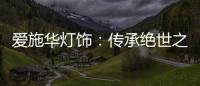 爱施华灯饰：传承绝世之美
，开启惊艳四海的家居新时尚