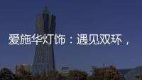 爱施华灯饰
：遇见双环，遇见爱!