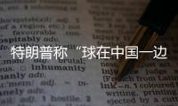 特朗普称“球在中国一边”
	，外交部阐明中方立场