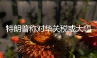 特朗普称对华关税或大幅下降
，外交部回应
