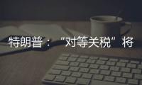 特朗普：“对等关税”将于8月1日开始实施