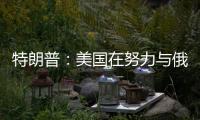 特朗普：美国在努力与俄罗斯就俄乌停火达成协议，目前一切顺利
