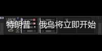 特朗普：俄乌将立即开始停火谈判