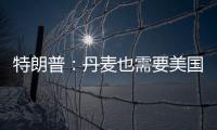 特朗普：丹麦也需要美国拥有格陵兰岛 丹麦：太离谱
