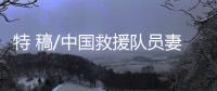 特 稿/中国救援队员妻子
	：等你平安回来